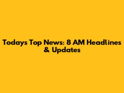 Today's Top News: 8 AM Headlines & Updates