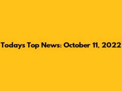 Today's Top News: October 11, 2022