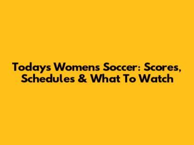 Today's Women's Soccer: Scores, Schedules & What To Watch