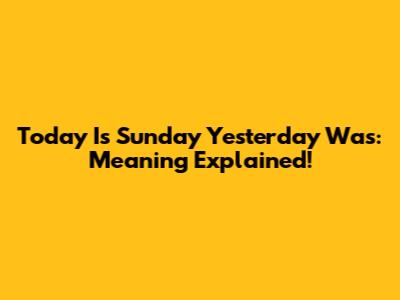 Today Is Sunday Yesterday Was: Meaning Explained!