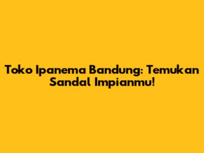Toko Ipanema Bandung: Temukan Sandal Impianmu!