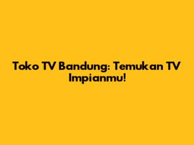 Toko TV Bandung: Temukan TV Impianmu!