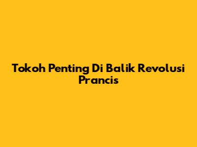 Tokoh Penting Di Balik Revolusi Prancis