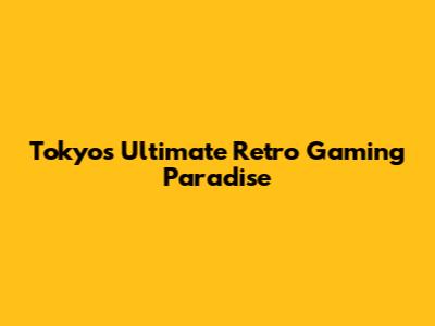 Tokyo's Ultimate Retro Gaming Paradise