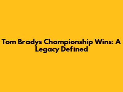 Tom Brady's Championship Wins: A Legacy Defined
