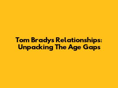 Tom Brady's Relationships: Unpacking The Age Gaps