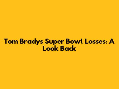 Tom Brady's Super Bowl Losses: A Look Back