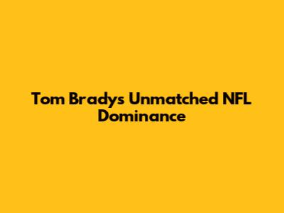 Tom Brady's Unmatched NFL Dominance