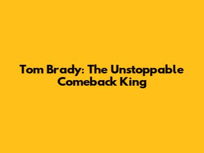 Tom Brady: The Unstoppable Comeback King