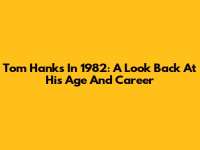 Tom Hanks In 1982: A Look Back At His Age And Career