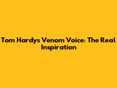 Tom Hardy's Venom Voice: The Real Inspiration