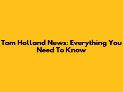 Tom Holland News: Everything You Need To Know