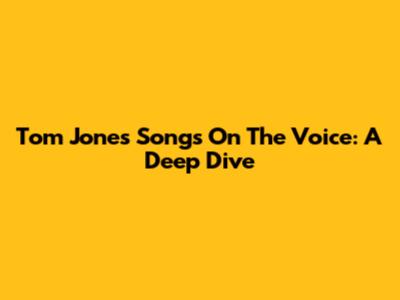 Tom Jones' Songs On The Voice: A Deep Dive
