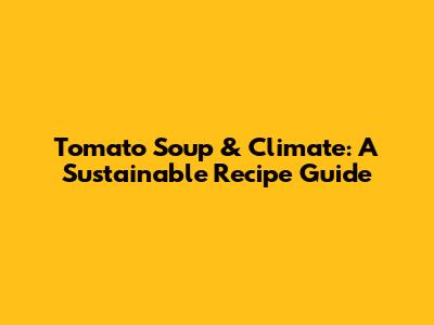 Tomato Soup & Climate: A Sustainable Recipe Guide