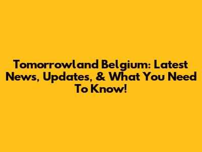 Tomorrowland Belgium: Latest News, Updates, & What You Need To Know!