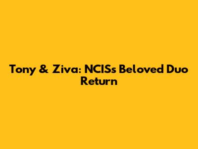 Tony & Ziva: NCIS's Beloved Duo Return