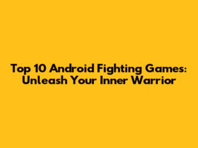 Top 10 Android Fighting Games: Unleash Your Inner Warrior