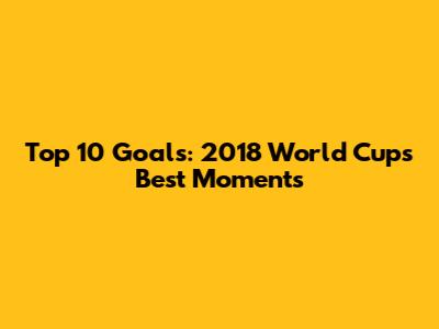 Top 10 Goals: 2018 World Cup's Best Moments