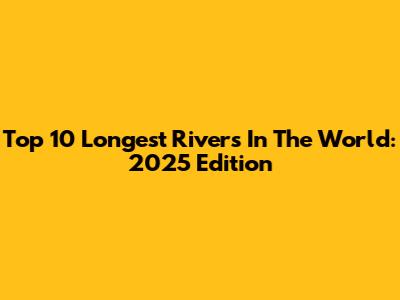Top 10 Longest Rivers In The World: 2025 Edition