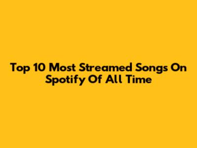 Top 10 Most Streamed Songs On Spotify Of All Time