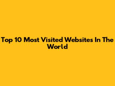Top 10 Most Visited Websites In The World