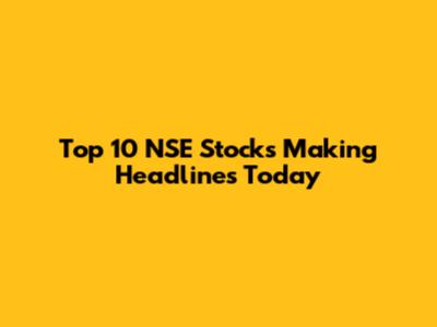Top 10 NSE Stocks Making Headlines Today