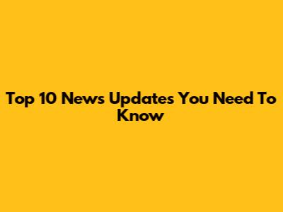 Top 10 News Updates You Need To Know