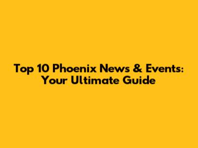 Top 10 Phoenix News & Events: Your Ultimate Guide