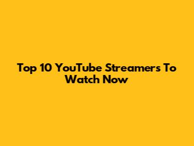 Top 10 YouTube Streamers To Watch Now