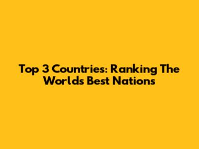 Top 3 Countries: Ranking The World's Best Nations