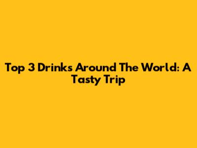 Top 3 Drinks Around The World: A Tasty Trip