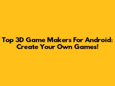 Top 3D Game Makers For Android: Create Your Own Games!