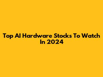 Top AI Hardware Stocks To Watch In 2024