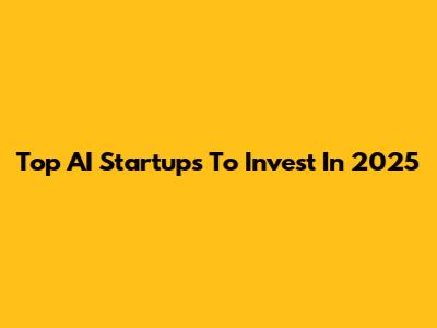 Top AI Startups To Invest In 2025