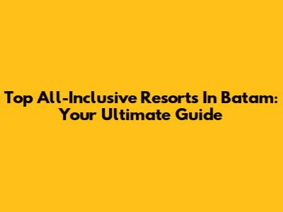 Top All-Inclusive Resorts In Batam: Your Ultimate Guide