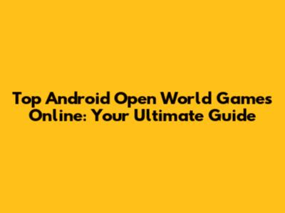 Top Android Open World Games Online: Your Ultimate Guide