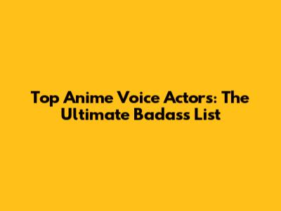 Top Anime Voice Actors: The Ultimate Badass List