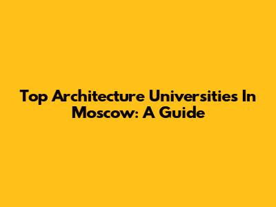Top Architecture Universities In Moscow: A Guide