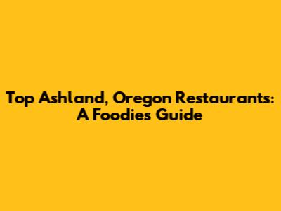 Top Ashland, Oregon Restaurants: A Foodie's Guide