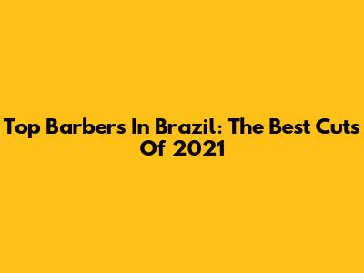 Top Barbers In Brazil: The Best Cuts Of 2021