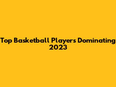 Top Basketball Players Dominating 2023