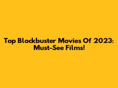 Top Blockbuster Movies Of 2023: Must-See Films!