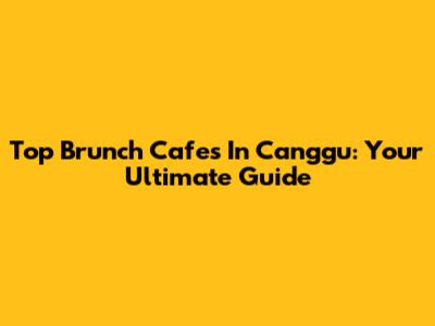 Top Brunch Cafes In Canggu: Your Ultimate Guide