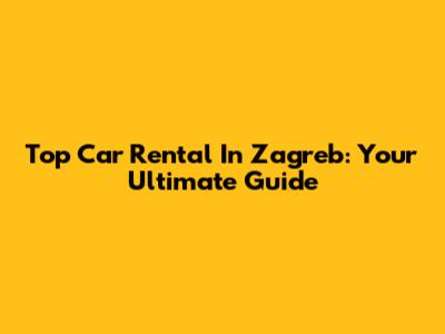 Top Car Rental In Zagreb: Your Ultimate Guide