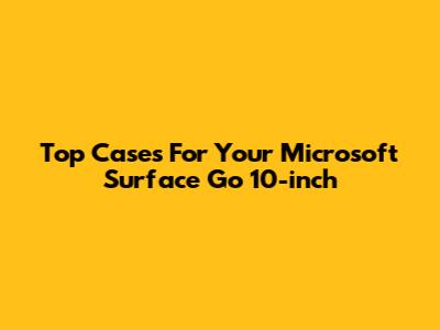 Top Cases For Your Microsoft Surface Go 10-inch