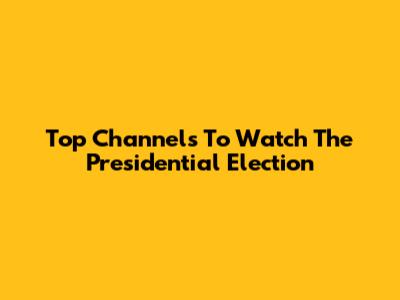 Top Channels To Watch The Presidential Election
