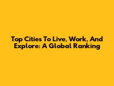 Top Cities To Live, Work, And Explore: A Global Ranking