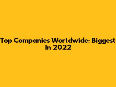 Top Companies Worldwide: Biggest In 2022