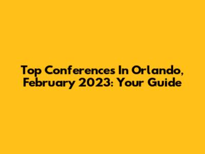 Top Conferences In Orlando, February 2023: Your Guide