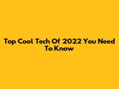 Top Cool Tech Of 2022 You Need To Know